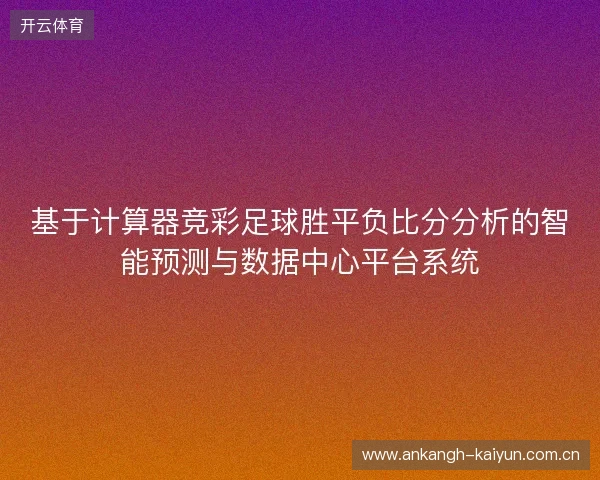 基于计算器竞彩足球胜平负比分分析的智能预测与数据中心平台系统