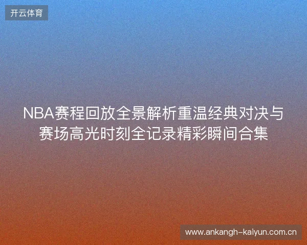 NBA赛程回放全景解析重温经典对决与赛场高光时刻全记录精彩瞬间合集