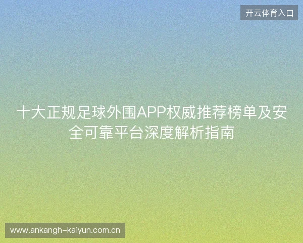 十大正规足球外围APP权威推荐榜单及安全可靠平台深度解析指南 十大正规足球外围APP权威推荐榜单及安全可靠平台深度解析指南
