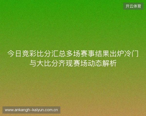 今日竞彩比分汇总多场赛事结果出炉冷门与大比分齐现赛场动态解析 今日竞彩比分汇总多场赛事结果出炉冷门与大比分齐现赛场动态解析