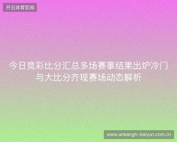 今日竞彩比分汇总多场赛事结果出炉冷门与大比分齐现赛场动态解析 今日竞彩比分汇总多场赛事结果出炉冷门与大比分齐现赛场动态解析