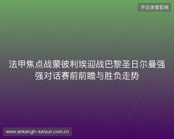 法甲焦点战蒙彼利埃迎战巴黎圣日尔曼强强对话赛前前瞻与胜负走势 法甲焦点战蒙彼利埃迎战巴黎圣日尔曼强强对话赛前前瞻与胜负走势