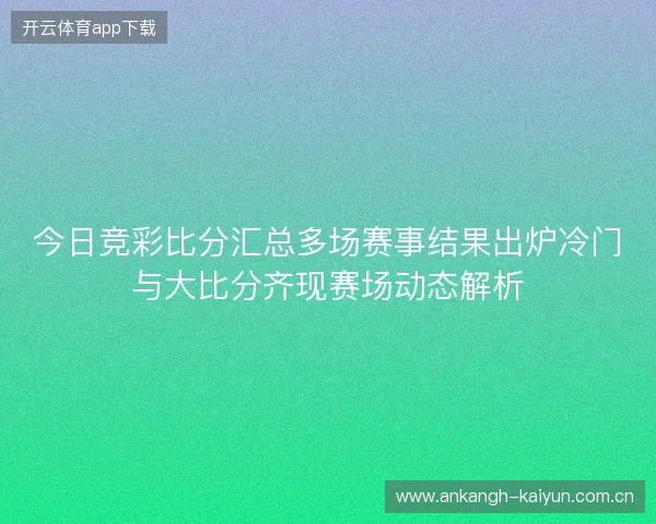 今日竞彩比分汇总多场赛事结果出炉冷门与大比分齐现赛场动态解析 今日竞彩比分汇总多场赛事结果出炉冷门与大比分齐现赛场动态解析