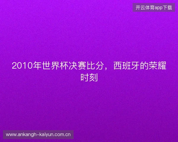 2010年世界杯决赛比分，西班牙的荣耀时刻