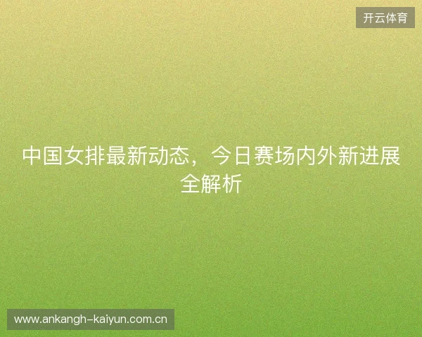中国女排最新动态，今日赛场内外新进展全解析