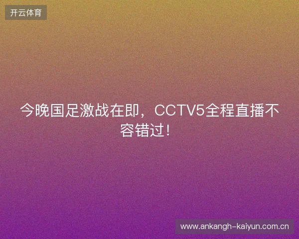 今晚国足激战在即，CCTV5全程直播不容错过！